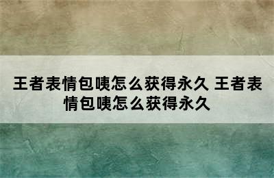 王者表情包咦怎么获得永久 王者表情包咦怎么获得永久